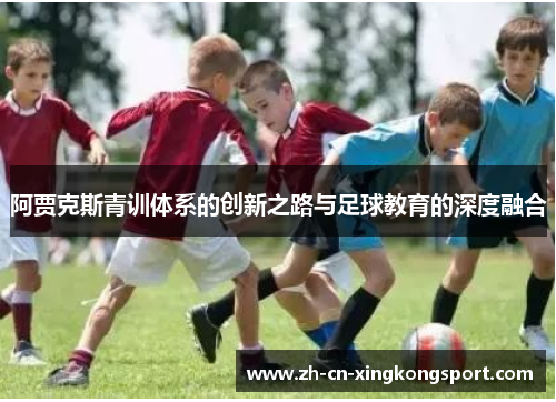 阿贾克斯青训体系的创新之路与足球教育的深度融合