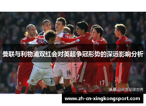 曼联与利物浦双红会对英超争冠形势的深远影响分析