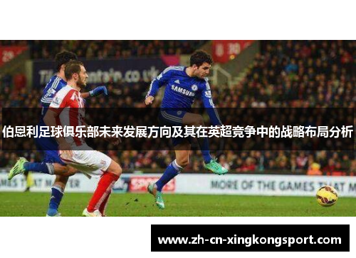 伯恩利足球俱乐部未来发展方向及其在英超竞争中的战略布局分析