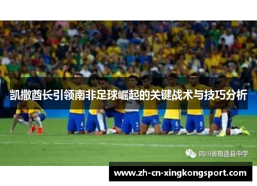 凯撒酋长引领南非足球崛起的关键战术与技巧分析