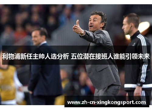 利物浦新任主帅人选分析 五位潜在接班人谁能引领未来