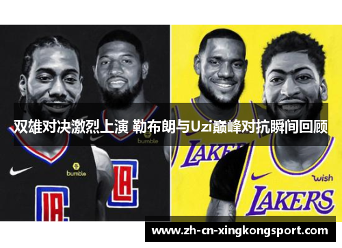 双雄对决激烈上演 勒布朗与Uzi巅峰对抗瞬间回顾