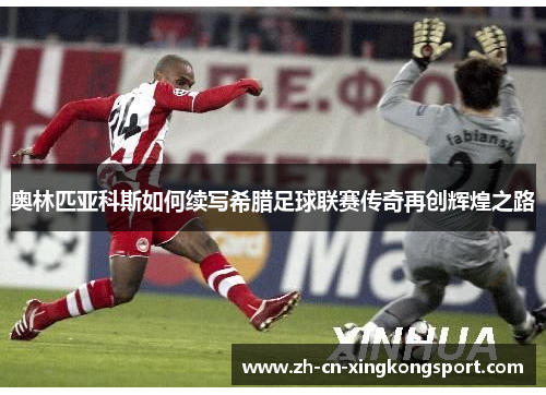 奥林匹亚科斯如何续写希腊足球联赛传奇再创辉煌之路