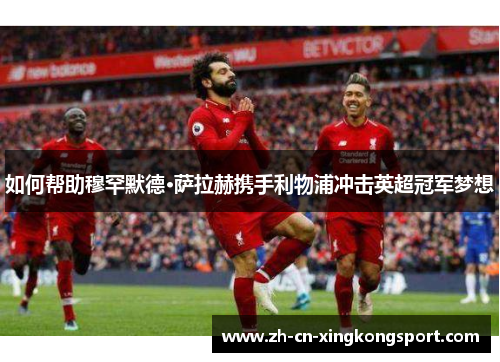 如何帮助穆罕默德·萨拉赫携手利物浦冲击英超冠军梦想