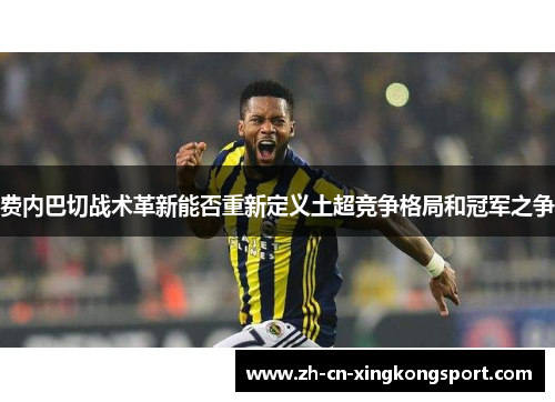 费内巴切战术革新能否重新定义土超竞争格局和冠军之争