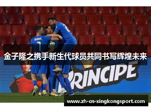 金子隆之携手新生代球员共同书写辉煌未来