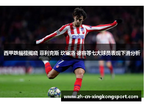 西甲跌幅榜揭晓 菲利克斯 坎塞洛 德容等七大球员表现下滑分析