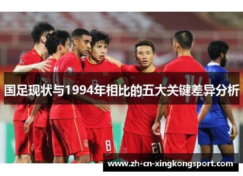 国足现状与1994年相比的五大关键差异分析