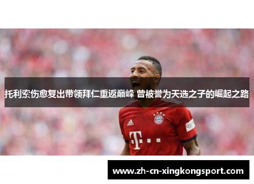 托利索伤愈复出带领拜仁重返巅峰 曾被誉为天选之子的崛起之路