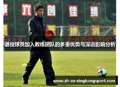 退役球员加入教练团队的多重优势与深远影响分析