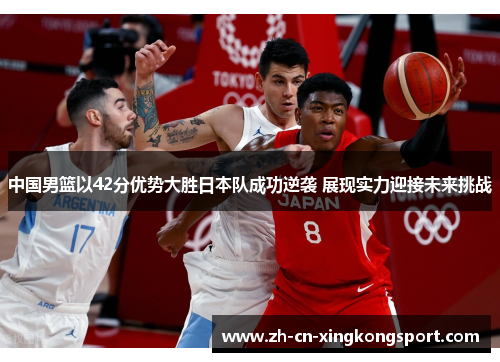 中国男篮以42分优势大胜日本队成功逆袭 展现实力迎接未来挑战