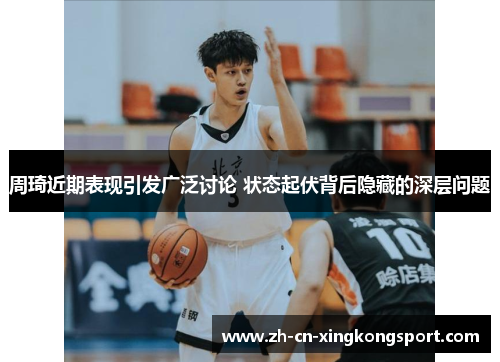 周琦近期表现引发广泛讨论 状态起伏背后隐藏的深层问题