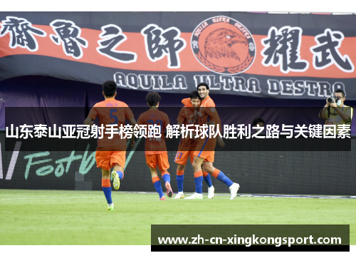 山东泰山亚冠射手榜领跑 解析球队胜利之路与关键因素