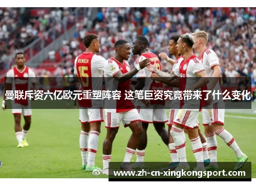 曼联斥资六亿欧元重塑阵容 这笔巨资究竟带来了什么变化