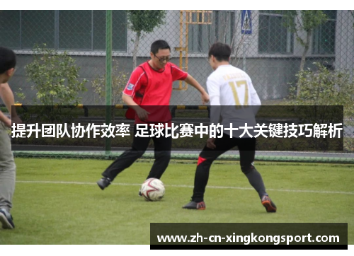提升团队协作效率 足球比赛中的十大关键技巧解析