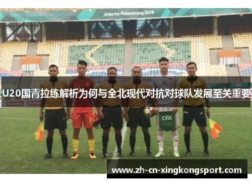 U20国青拉练解析为何与全北现代对抗对球队发展至关重要