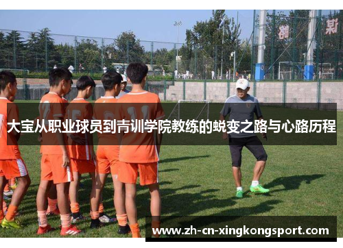 大宝从职业球员到青训学院教练的蜕变之路与心路历程