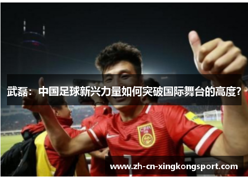 武磊：中国足球新兴力量如何突破国际舞台的高度？