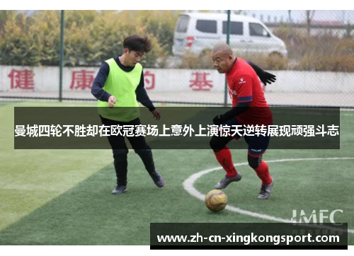 曼城四轮不胜却在欧冠赛场上意外上演惊天逆转展现顽强斗志