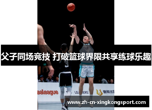 父子同场竞技 打破篮球界限共享练球乐趣