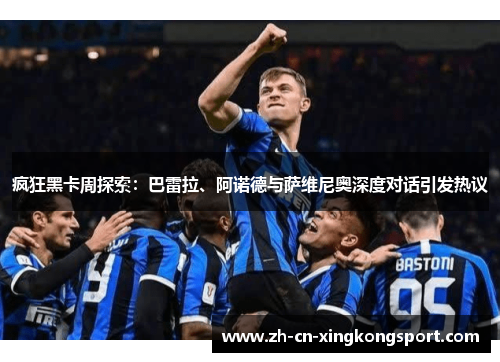 疯狂黑卡周探索：巴雷拉、阿诺德与萨维尼奥深度对话引发热议