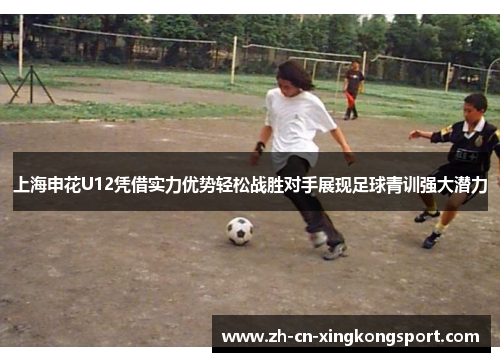 上海申花U12凭借实力优势轻松战胜对手展现足球青训强大潜力