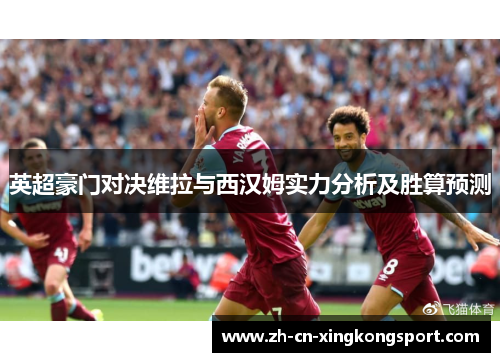 英超豪门对决维拉与西汉姆实力分析及胜算预测