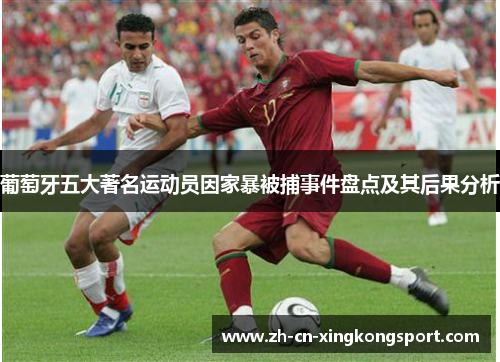 葡萄牙五大著名运动员因家暴被捕事件盘点及其后果分析