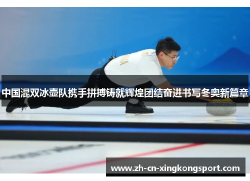 中国混双冰壶队携手拼搏铸就辉煌团结奋进书写冬奥新篇章