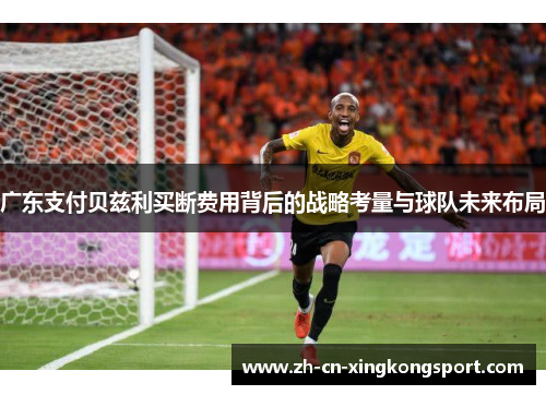 广东支付贝兹利买断费用背后的战略考量与球队未来布局