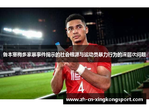 鲁本塞梅多家暴事件揭示的社会根源与运动员暴力行为的深层次问题