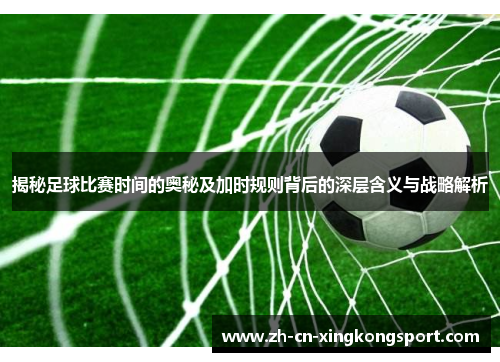 揭秘足球比赛时间的奥秘及加时规则背后的深层含义与战略解析