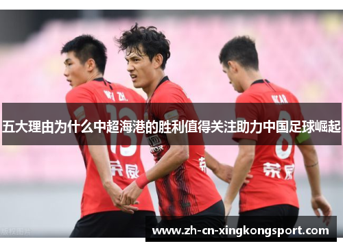 五大理由为什么中超海港的胜利值得关注助力中国足球崛起