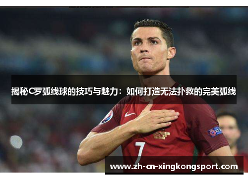 揭秘C罗弧线球的技巧与魅力：如何打造无法扑救的完美弧线