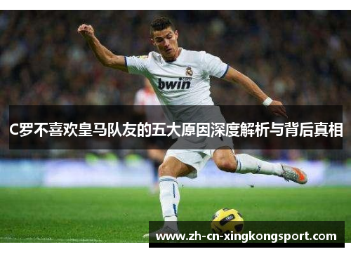 C罗不喜欢皇马队友的五大原因深度解析与背后真相