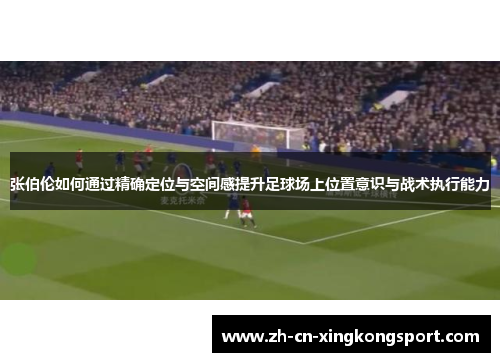 张伯伦如何通过精确定位与空间感提升足球场上位置意识与战术执行能力