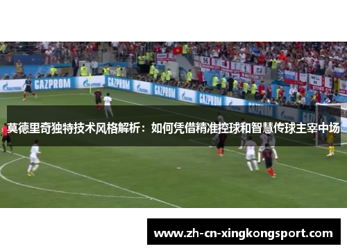 莫德里奇独特技术风格解析：如何凭借精准控球和智慧传球主宰中场