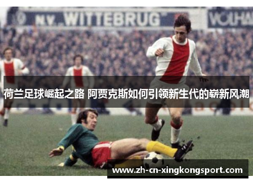 荷兰足球崛起之路 阿贾克斯如何引领新生代的崭新风潮