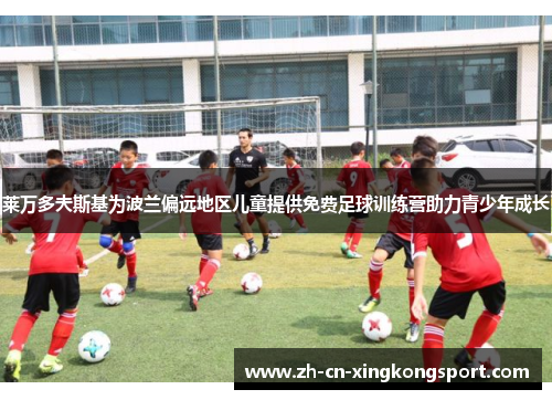 莱万多夫斯基为波兰偏远地区儿童提供免费足球训练营助力青少年成长