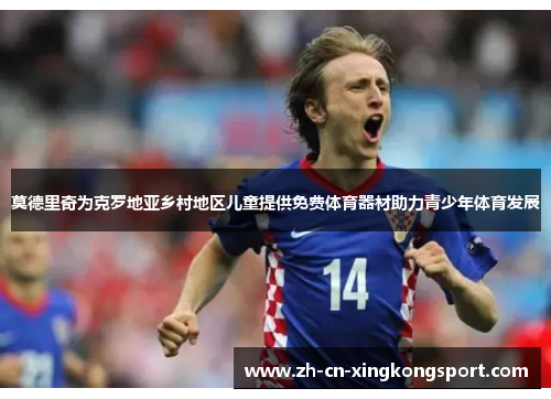 莫德里奇为克罗地亚乡村地区儿童提供免费体育器材助力青少年体育发展