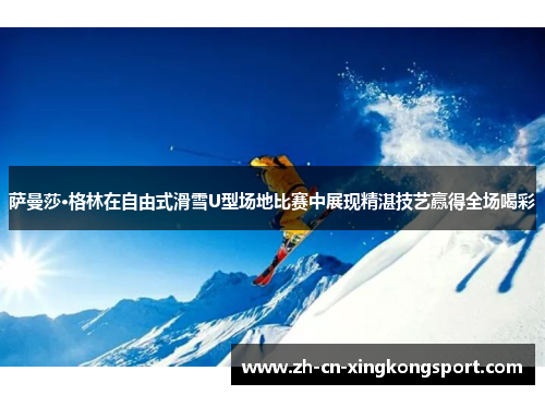 萨曼莎·格林在自由式滑雪U型场地比赛中展现精湛技艺赢得全场喝彩
