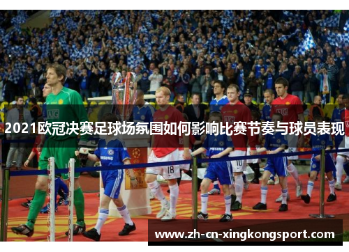 2021欧冠决赛足球场氛围如何影响比赛节奏与球员表现