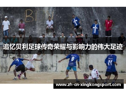 追忆贝利足球传奇荣耀与影响力的伟大足迹