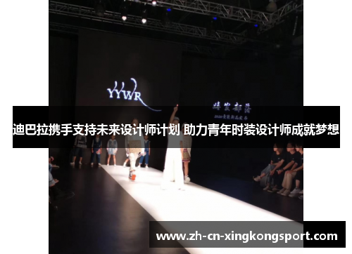 迪巴拉携手支持未来设计师计划 助力青年时装设计师成就梦想
