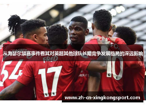 从海瑟尔禁赛事件看其对英超其他球队长期竞争发展格局的深远影响