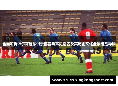 全面解析波尔蒂足球俱乐部各类常见别名及其历史文化全景概览导读
