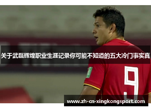 关于武磊辉煌职业生涯记录你可能不知道的五大冷门事实真