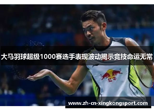 大马羽球超级1000赛选手表现波动揭示竞技命运无常