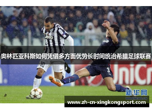 奥林匹亚科斯如何凭借多方面优势长时间统治希腊足球联赛 奥林匹亚科斯如何凭借多方面优势长时间统治希腊足球联赛