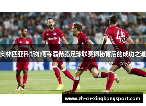 奥林匹亚科斯如何称霸希腊足球联赛揭秘背后的成功之道